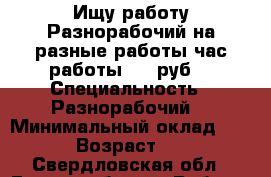Ищу работу:Разнорабочий на разные работы час работы 200 руб  › Специальность ­ Разнорабочий  › Минимальный оклад ­ 200 › Возраст ­ 47 - Свердловская обл., Екатеринбург г. Работа » Резюме   